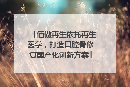 佰傲再生依托再生医学，打造口腔骨修复国产化创新方案