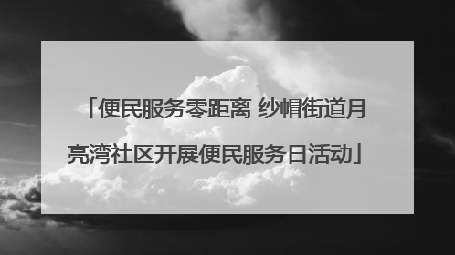 便民服务零距离 纱帽街道月亮湾社区开展便民服务日活动