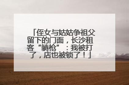 侄女与姑姑争祖父留下的门面，长沙租客“躺枪”：我被打了，店也被锁了！