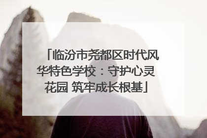 临汾市尧都区时代风华特色学校：守护心灵花园 筑牢成长根基