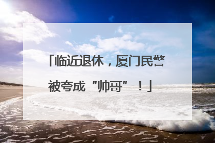 临近退休，厦门民警被夸成“帅哥”！