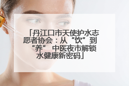 丹江口市天使护水志愿者协会：从“饮”到“养” 中医夜市解锁水健康新密码