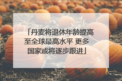 丹麦将退休年龄提高至全球最高水平 更多国家或将逐步跟进