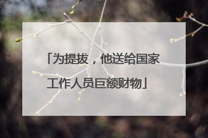为提拔，他送给国家工作人员巨额财物