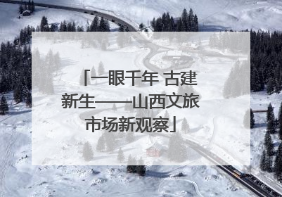 一眼千年 古建新生——山西文旅市场新观察