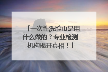 一次性洗脸巾是用什么做的？专业检测机构揭开真相！
