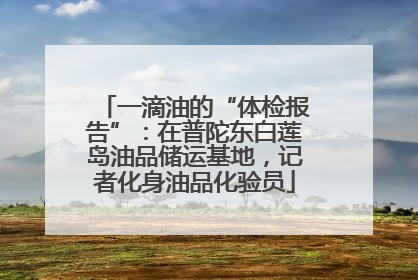 一滴油的“体检报告”：在普陀东白莲岛油品储运基地，记者化身油品化验员