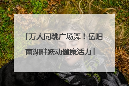 万人同跳广场舞！岳阳南湖畔跃动健康活力