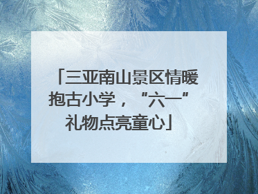三亚南山景区情暖抱古小学，“六一”礼物点亮童心