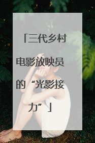 三代乡村电影放映员的“光影接力”