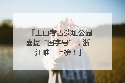 上山考古遗址公园喜提“国字号”，浙江唯一上榜！