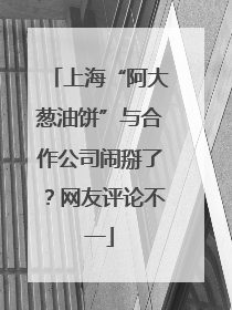 上海“阿大葱油饼”与合作公司闹掰了？网友评论不一