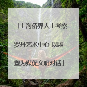 上海侨界人士考察罗丹艺术中心 以雕塑为媒促文明对话