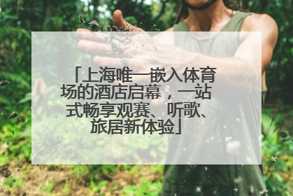 上海唯一嵌入体育场的酒店启幕，一站式畅享观赛、听歌、旅居新体验