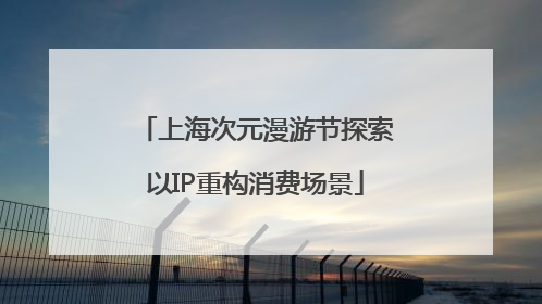 上海次元漫游节探索以IP重构消费场景
