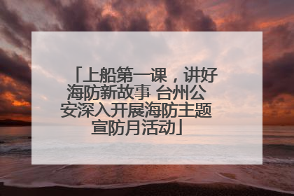 上船第一课，讲好海防新故事 台州公安深入开展海防主题宣防月活动