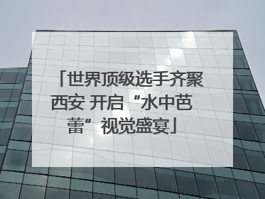 世界顶级选手齐聚西安 开启“水中芭蕾”视觉盛宴
