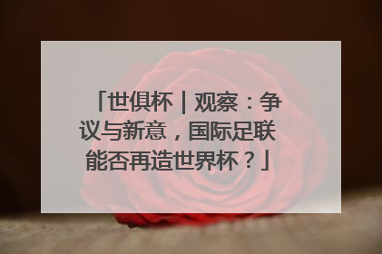 世俱杯｜观察：争议与新意，国际足联能否再造世界杯？