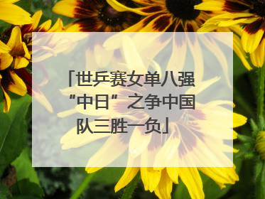 世乒赛女单八强“中日”之争中国队三胜一负
