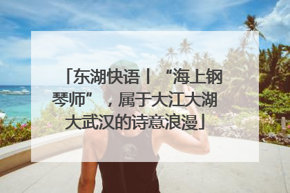 东湖快语丨“海上钢琴师”，属于大江大湖大武汉的诗意浪漫