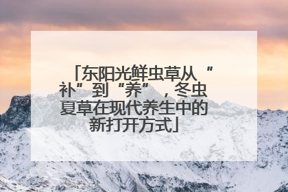 东阳光鲜虫草从“补”到“养”，冬虫夏草在现代养生中的新打开方式
