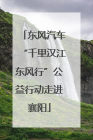 东风汽车“千里汉江东风行”公益行动走进襄阳