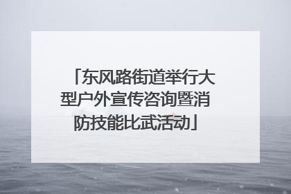 东风路街道举行大型户外宣传咨询暨消防技能比武活动