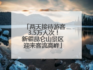 两天接待游客3.5万人次！新疆昆仑山景区迎来客流高峰