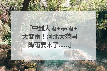 中到大雨+暴雨+大暴雨！河北大范围降雨要来了……