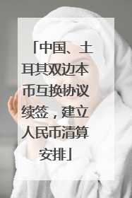 中国、土耳其双边本币互换协议续签，建立人民币清算安排