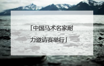 中国马术名家耐力邀请赛举行