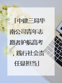 中建三局华南公司青年志愿者护航高考，践行社会责任显担当