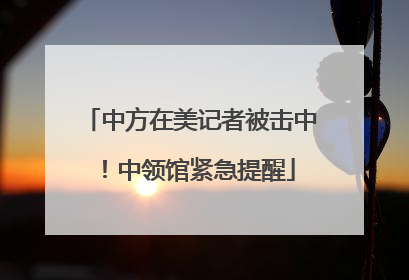 中方在美记者被击中！中领馆紧急提醒