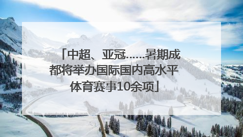 中超、亚冠……暑期成都将举办国际国内高水平体育赛事10余项