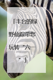 丰台的绿野仙踪带您玩转“六一”