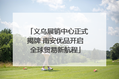 义乌展销中心正式揭牌 南安优品开启全球贸易新航程