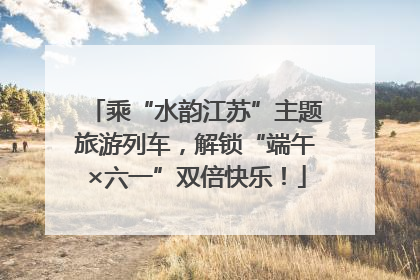 乘“水韵江苏”主题旅游列车，解锁“端午×六一”双倍快乐！
