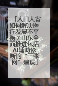 人口大省如何解决医疗发展不平衡？山东全面推进包括AI辅助诊断的“三张网”建设