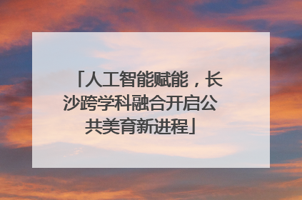 人工智能赋能，长沙跨学科融合开启公共美育新进程