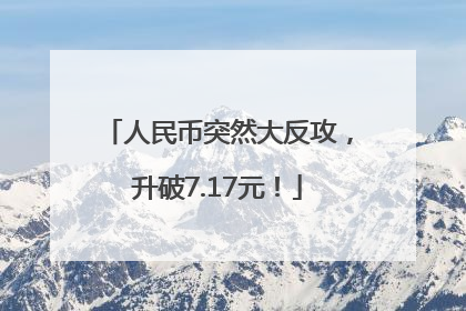 人民币突然大反攻，升破7.17元！