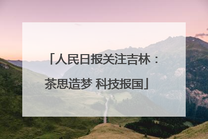 人民日报关注吉林：茶思造梦 科技报国