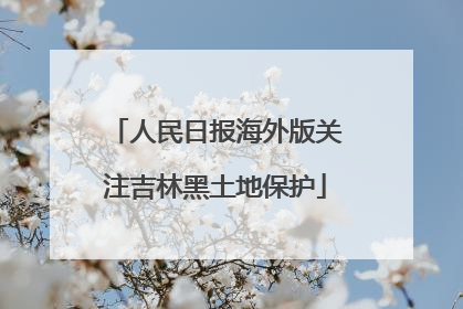 人民日报海外版关注吉林黑土地保护