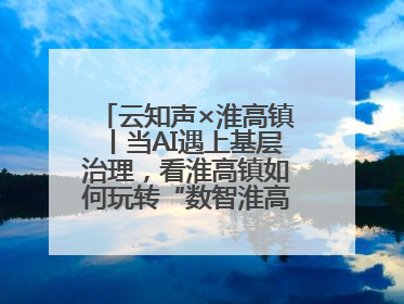 云知声×淮高镇丨当AI遇上基层治理，看淮高镇如何玩转“数智淮高”新花样