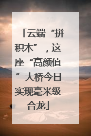 云端“拼积木”，这座“高颜值”大桥今日实现毫米级合龙