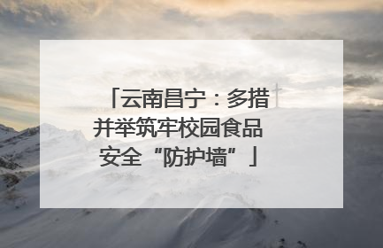 云南昌宁：多措并举筑牢校园食品安全“防护墙”