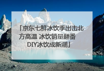 京东七鲜冰饮季出击北方高温 冰饮销量翻番 DIY冰饮成新潮