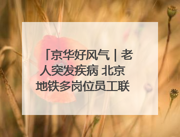 京华好风气｜老人突发疾病 北京地铁多岗位员工联动成功救助