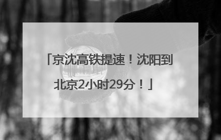 京沈高铁提速！沈阳到北京2小时29分！