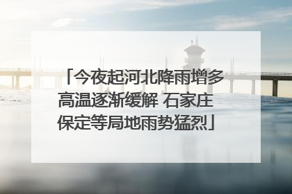 今夜起河北降雨增多高温逐渐缓解 石家庄保定等局地雨势猛烈
