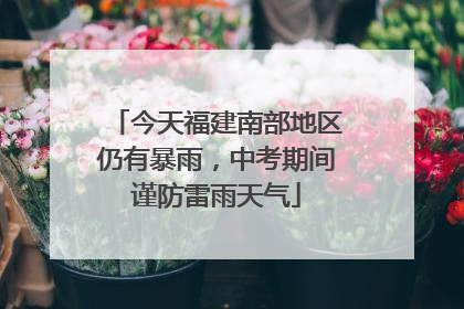 今天福建南部地区仍有暴雨，中考期间谨防雷雨天气